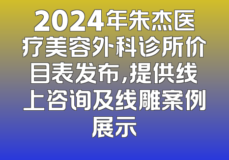 2024年朱杰医疗美容外科诊所价目表发布，提供线上咨询及线雕案例展示
