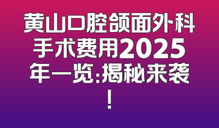 黄山口腔颌面外科手术费用2025年一览：揭秘来袭！