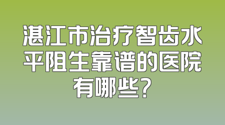 湛江市治疗智齿水平阻生靠谱的医院有哪些？