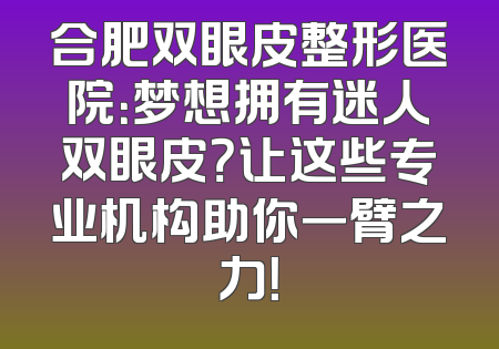合肥双眼皮整形医院：梦想拥有迷人双眼皮？让这些专业机构助你一臂之力！