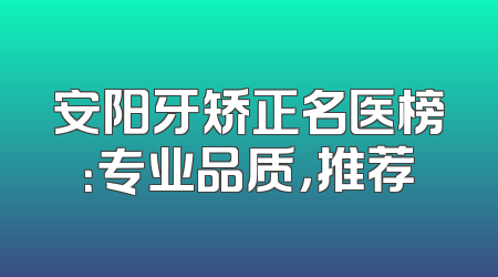 安阳牙矫正名医榜：专业品质，推荐