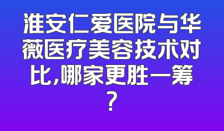 淮安仁爱医院与华薇医疗美容技术对比，哪家更胜一筹？