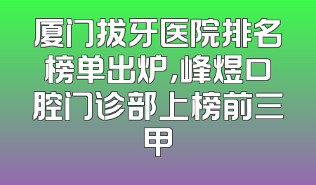 厦门拔牙医院排名榜单出炉，峰煜口腔门诊部上榜前三甲