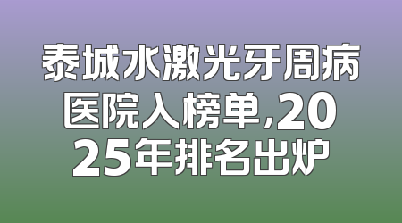 泰城水激光牙周病医院入榜单，2025年排名出炉