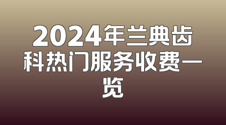 2024年兰典齿科热门服务收费一览