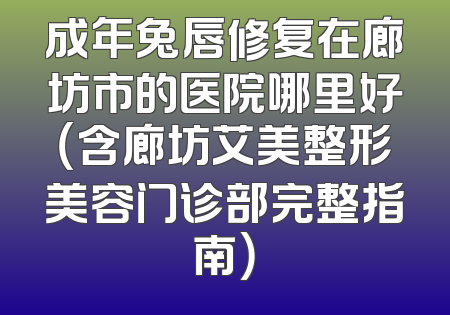 成年兔唇修复在廊坊市的医院哪里好（含廊坊艾美整形美容门诊部完整指南）