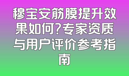 穆宝安筋膜提升效果如何？专家资质与用户评价参考指南