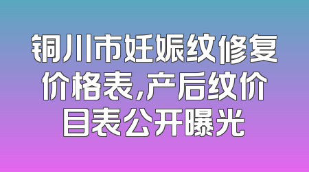 铜川市妊娠纹修复价格表，产后纹价目表公开曝光