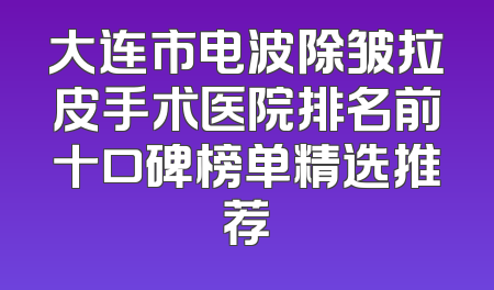 大连市电波除皱拉皮手术医院排名前十口碑榜单精选推荐