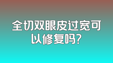 全切双眼皮过宽可以修复吗？
