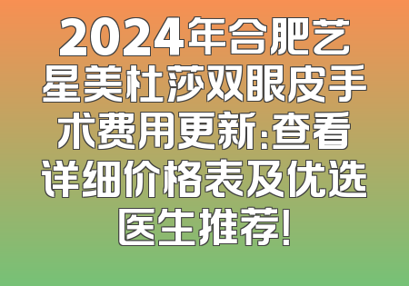 2024年合肥艺星美杜莎双眼皮手术费用更新：查看详细价格表及优选医生推荐！