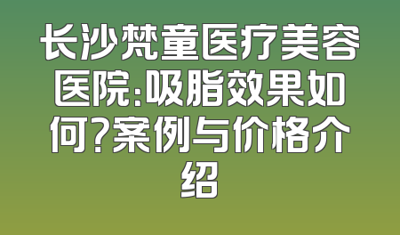 长沙梵童医疗美容医院：吸脂效果如何？案例与价格介绍