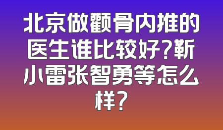 北京做颧骨内推的医生谁比较好？靳小雷张智勇等怎么样？