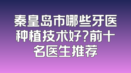 秦皇岛市哪些牙医种植技术好？前十名医生推荐