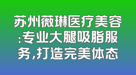 苏州薇琳医疗美容：专业大腿吸脂服务，打造完美体态