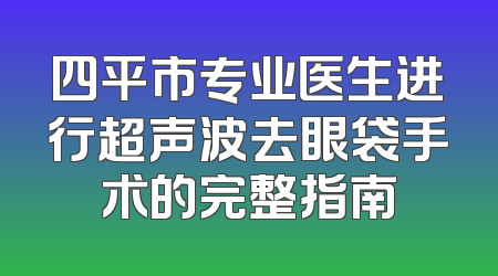 四平市专业医生进行超声波去眼袋手术的完整指南