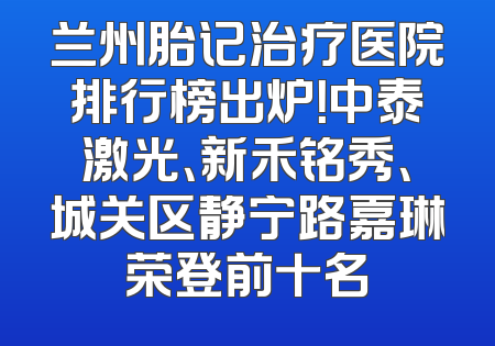 兰州胎记治疗医院排行榜出炉！中泰激光、新禾铭秀、城关区静宁路嘉琳荣登前十名