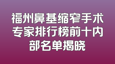福州鼻基缩窄手术专家排行榜前十内部名单揭晓