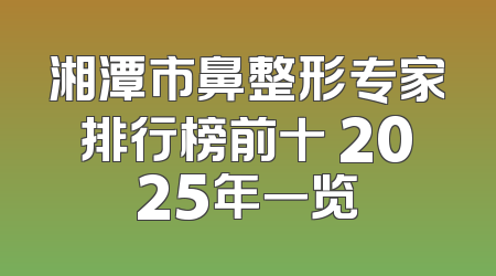 湘潭市鼻整形专家排行榜前十 2025年一览