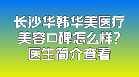 长沙华韩华美医疗美容口碑怎么样？医生简介查看