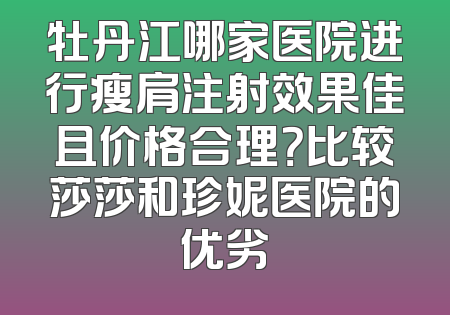 牡丹江哪家医院进行瘦肩注射效果佳且价格合理？比较莎莎和珍妮医院的优劣