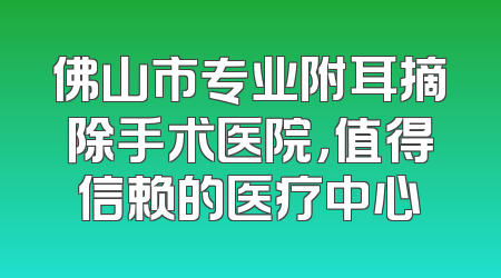 佛山市专业附耳摘除手术医院，值得信赖的医疗中心
