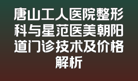 唐山工人医院整形科与星范医美朝阳道门诊技术及价格解析