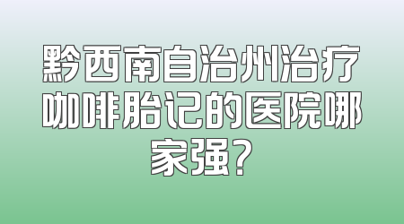 黔西南自治州治疗咖啡胎记的医院哪家强？