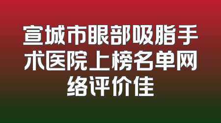 宣城市眼部吸脂手术医院上榜名单网络评价佳