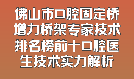 佛山市口腔固定桥增力桥架专家技术排名榜前十口腔医生技术实力解析