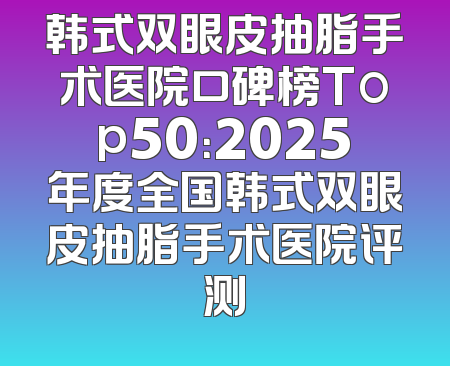 韩式双眼皮抽脂手术医院口碑榜Top50：2025年度全国韩式双眼皮抽脂手术医院评测
