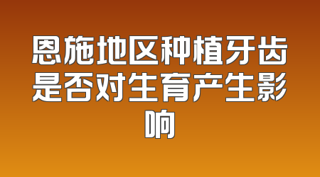 恩施地区种植牙齿是否对生育产生影响