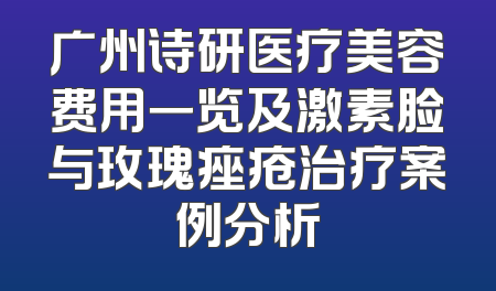 广州诗研医疗美容费用一览及激素脸与玫瑰痤疮治疗案例分析