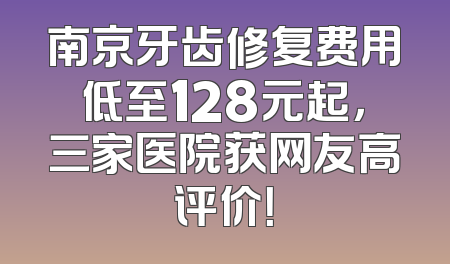 南京牙齿修复费用低至128元起，三家医院获网友高评价！