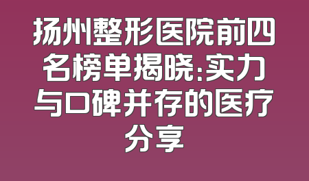 扬州整形医院前四名榜单揭晓：实力与口碑并存的医疗分享