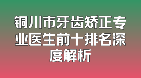 铜川市牙齿矫正专业医生前十排名深度解析
