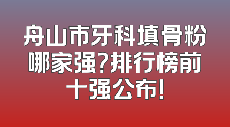 舟山市牙科填骨粉哪家强？排行榜前十强公布！