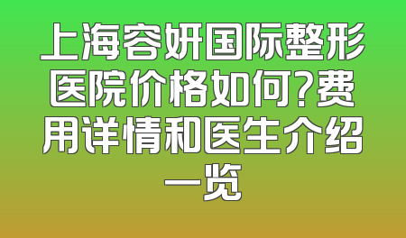 上海容妍国际整形医院价格如何？费用详情和医生介绍一览