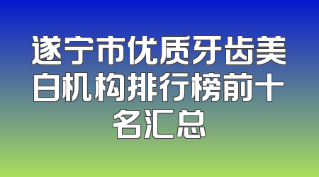 遂宁市优质牙齿美白机构排行榜前十名汇总