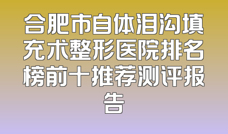 合肥市自体泪沟填充术整形医院排名榜前十推荐测评报告