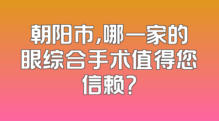 朝阳市，哪一家的眼综合手术值得您信赖？