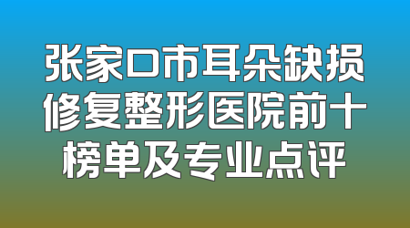 张家口市耳朵缺损修复整形医院前十榜单及专业点评