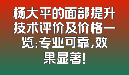 杨大平的面部提升技术评价及价格一览：专业可靠，效果显著！