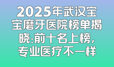 2025年武汉宝宝磨牙医院榜单揭晓：前十名上榜，专业医疗不一样
