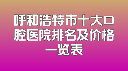 呼和浩特市十大口腔医院排名及价格一览表