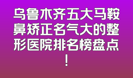 乌鲁木齐五大马鞍鼻矫正名气大的整形医院排名榜盘点！