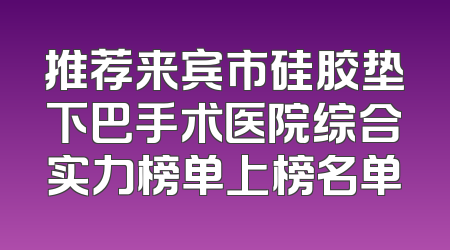 推荐来宾市硅胶垫下巴手术医院综合实力榜单上榜名单