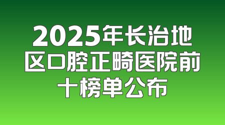 2025年长治地区口腔正畸医院前十榜单公布