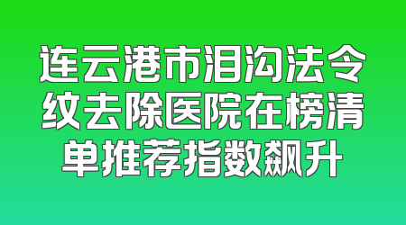 连云港市泪沟法令纹去除医院在榜清单推荐指数飙升