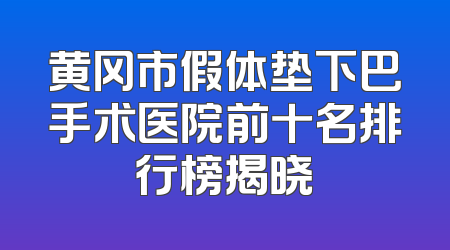 黄冈市假体垫下巴手术医院前十名排行榜揭晓